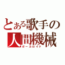 とある歌手の人間機械（ボーカロイド）