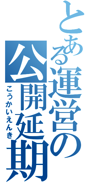 とある運営の公開延期（こうかいえんき）