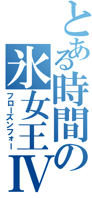 とある時間の氷女王Ⅳ（フローズンフォー）