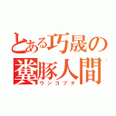 とある巧晟の糞豚人間（ウンコブタ）