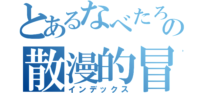 とあるなべたろーの散漫的冒険劇（インデックス）