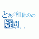 とある和穂のの疑問（マンマミ～ヤ）