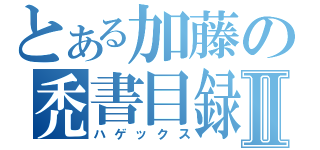 とある加藤の禿書目録Ⅱ（ハゲックス）