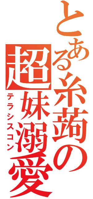 とある糸蒟の超妹溺愛（テラシスコン）