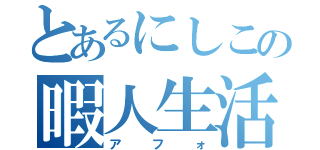 とあるにしこの暇人生活（アフォ）