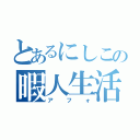 とあるにしこの暇人生活（アフォ）