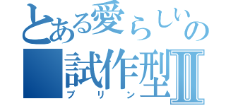 とある愛らしいの 試作型ブリ ＭＫⅡ（プリン）