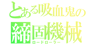 とある吸血鬼の締固機械（ロードローラー）