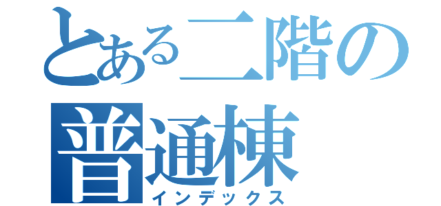 とある二階の普通棟（インデックス）