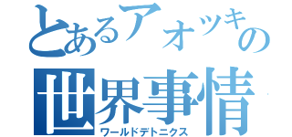 とあるアオツキの世界事情（ワールドデトニクス）