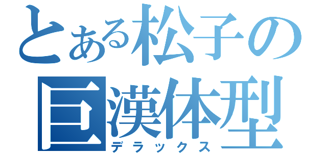 とある松子の巨漢体型（デラックス）