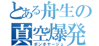 とある舟生の真空爆発（ボンボヤージュ）