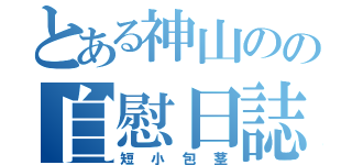 とある神山のの自慰日誌（短小包茎）