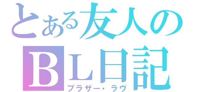 とある友人のＢＬ日記（ブラザー・ラヴ）