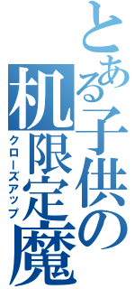 とある子供の机限定魔術（クローズアップ）