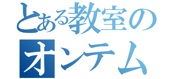 とある教室のオンテム信者（）