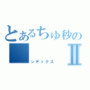 とあるちゅ秒のⅡ（インデックス）