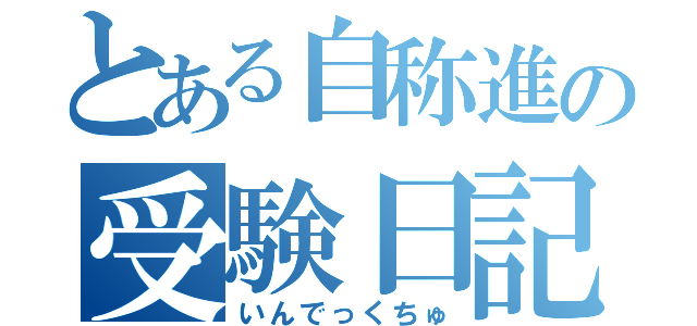 とある自称進の受験日記（いんでっくちゅ）