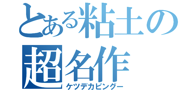 とある粘土の超名作（ケツデカピングー）