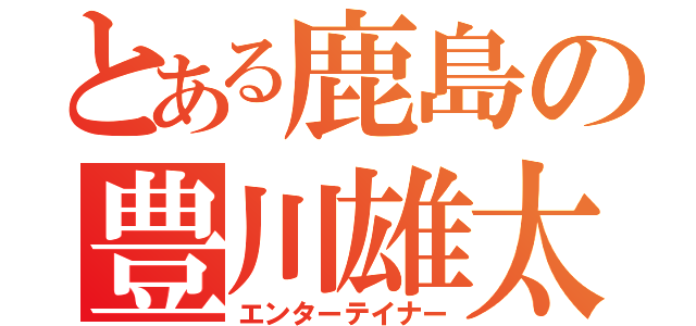 とある鹿島の豊川雄太（エンターテイナー）