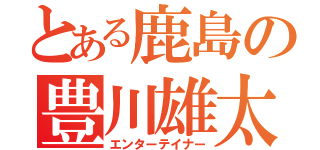 とある鹿島の豊川雄太（エンターテイナー）