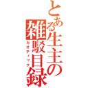 とある生主の雑駁目録（カオティック）