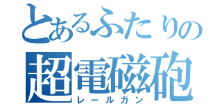 とあるふたりの超電磁砲（レールガン）