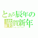 とある辰年の謹賀新年（ハッピーニューイヤー）