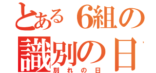 とある６組の識別の日（別れの日）