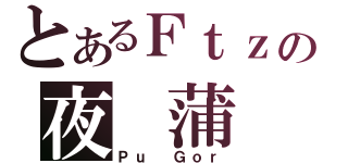 とあるＦｔｚの夜 蒲（Ｐｕ Ｇｏｒ）