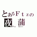 とあるＦｔｚの夜 蒲（Ｐｕ Ｇｏｒ）