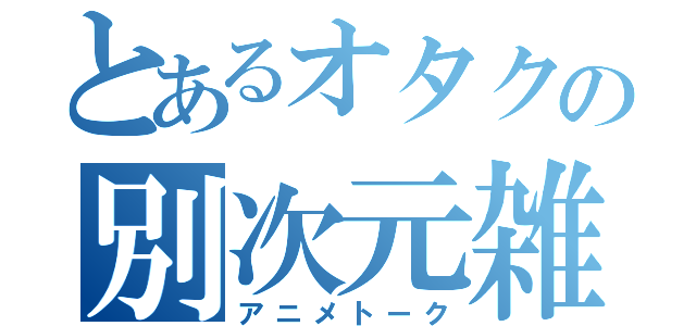 とあるオタクの別次元雑談会（アニメトーク）