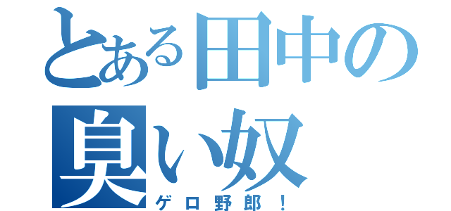 とある田中の臭い奴（ゲロ野郎！）