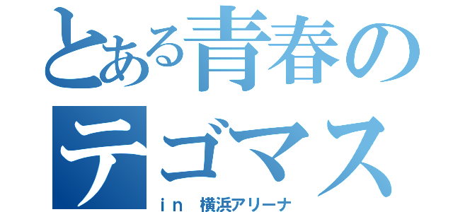 とある青春のテゴマス（ｉｎ 横浜アリーナ）