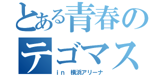 とある青春のテゴマス（ｉｎ 横浜アリーナ）