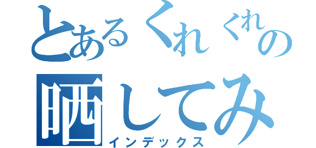 とあるくれくれの晒してみた（インデックス）