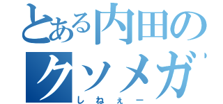 とある内田のクソメガネ（しねぇー）