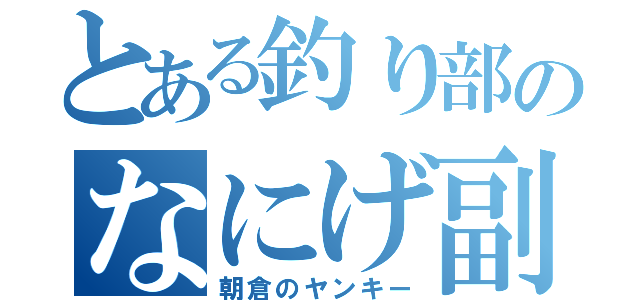 とある釣り部のなにげ副部長（朝倉のヤンキー）