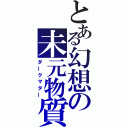 とある幻想の未元物質（ダークマター）