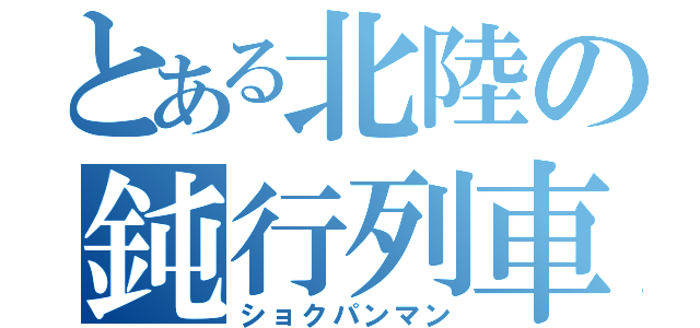 とある北陸の鈍行列車（ショクパンマン）