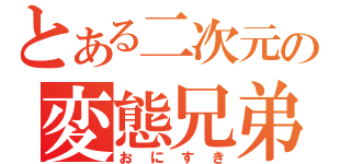 とある二次元の変態兄弟（おにすき）