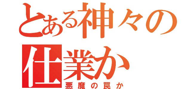 とある神々の仕業か（悪魔の罠か）