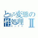 とある変態の性処理Ⅱ（セックス）