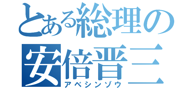 とある総理の安倍晋三（アベシンゾウ）