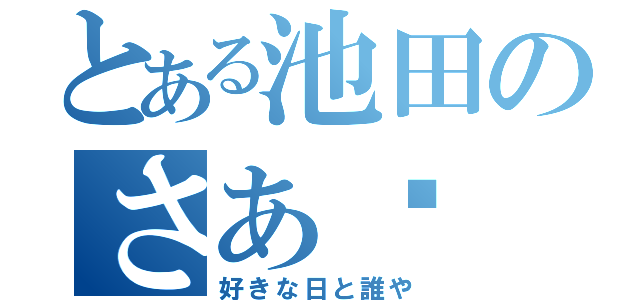 とある池田のさあ〜（好きな日と誰や）