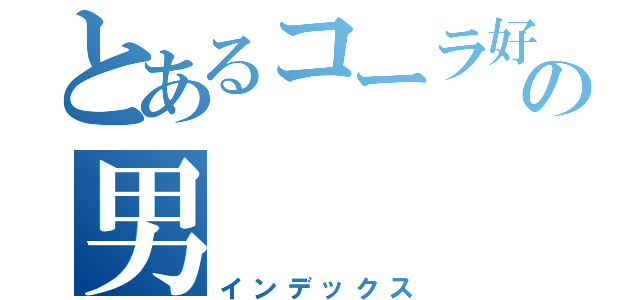 とあるコーラ好きの男（インデックス）