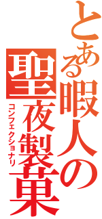 とある暇人の聖夜製菓（コンフェクショナリ）