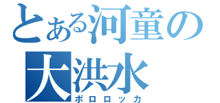 とある河童の大洪水（ポロロッカ）