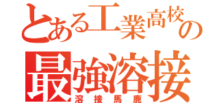 とある工業高校の最強溶接師（溶接馬鹿）