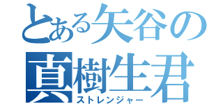 とある矢谷の真樹生君（ストレンジャー）